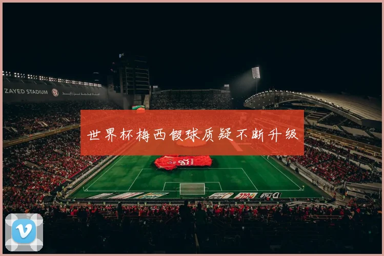 世界杯梅西假球质疑不断升级
