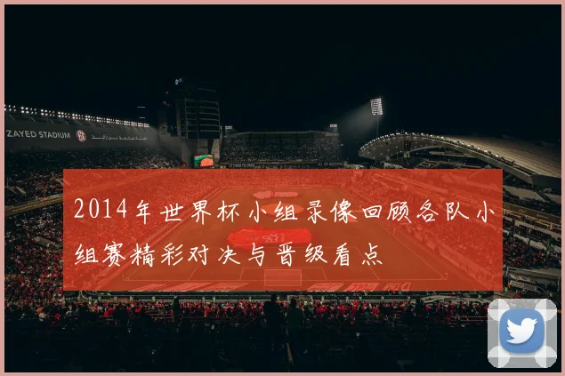 2014年世界杯小组录像回顾各队小组赛精彩对决与晋级看点