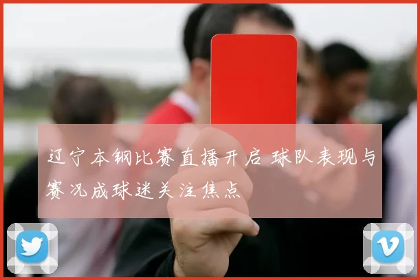 辽宁本钢比赛直播开启 球队表现与赛况成球迷关注焦点