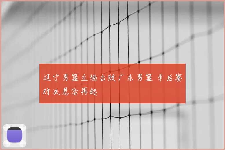 辽宁男篮主场击败广东男篮 季后赛对决悬念再起