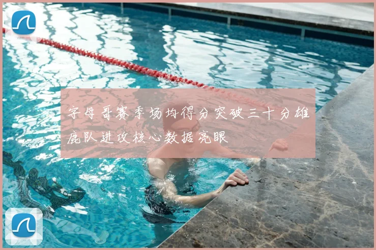 字母哥赛季场均得分突破三十分雄鹿队进攻核心数据亮眼
