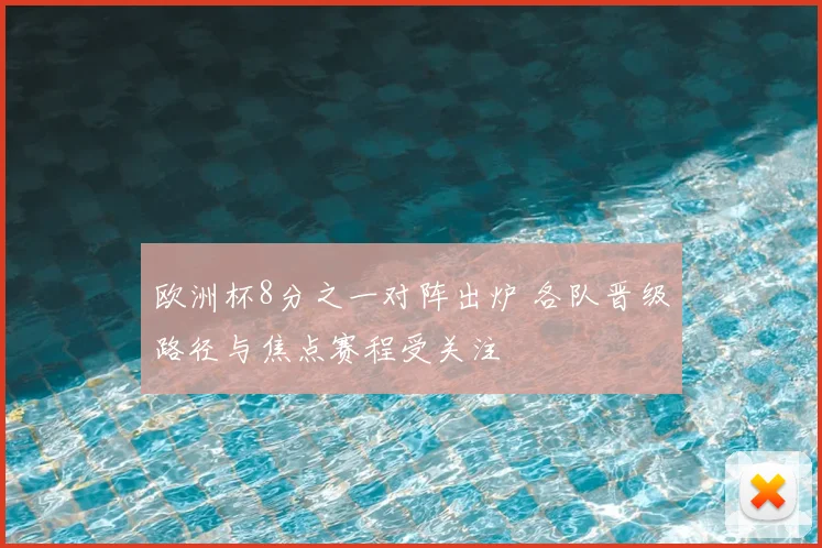 欧洲杯8分之一对阵出炉 各队晋级路径与焦点赛程受关注