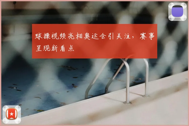 球操视频亮相奥运会引关注,赛事呈现新看点