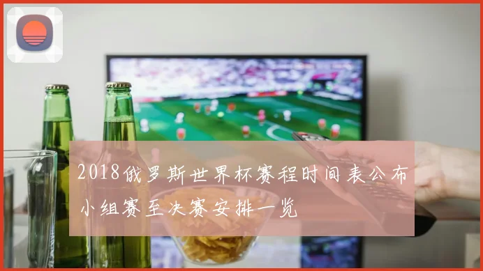 2018俄罗斯世界杯赛程时间表公布小组赛至决赛安排一览