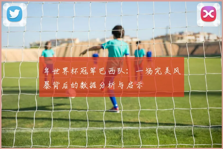 年世界杯冠军巴西队：一场完美风暴背后的数据分析与启示
