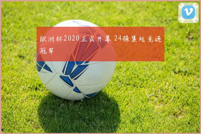 欧洲杯2020正式开幕 24强集结竞逐冠军