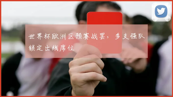 世界杯欧洲区预赛战罢，多支强队锁定出线席位