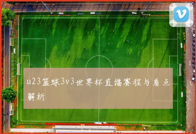 u23篮球3v3世界杯直播赛程与看点解析
