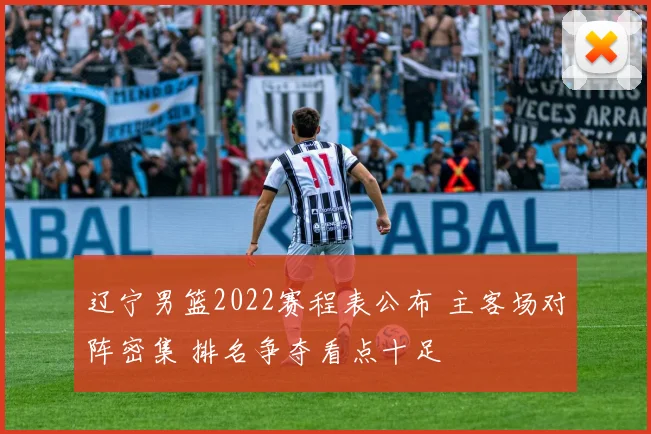 辽宁男篮2022赛程表公布 主客场对阵密集 排名争夺看点十足