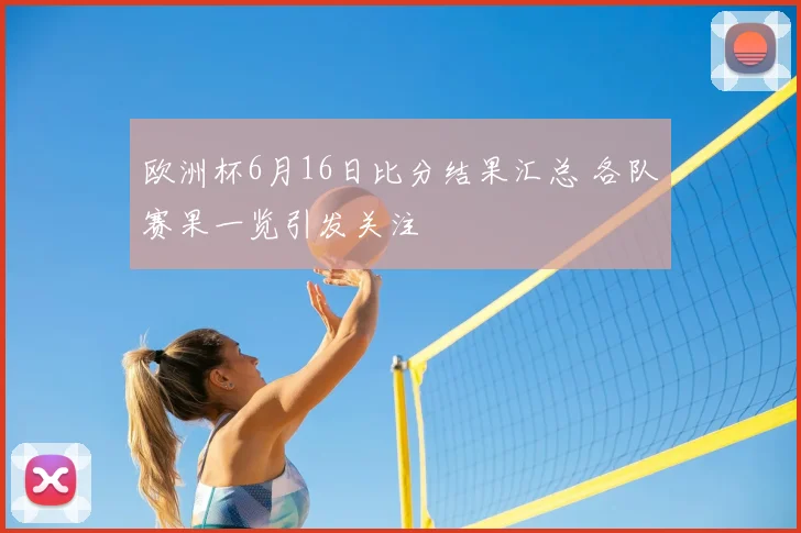 欧洲杯6月16日比分结果汇总 各队赛果一览引发关注