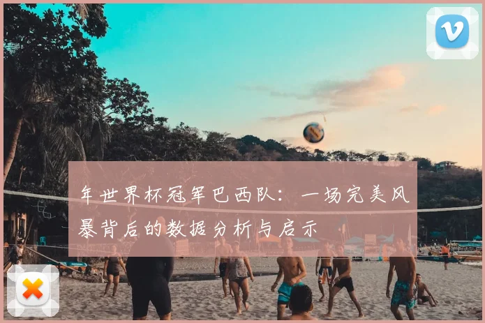 年世界杯冠军巴西队：一场完美风暴背后的数据分析与启示