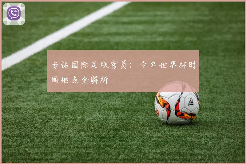 专访国际足联官员:今年世界杯时间地点全解析
