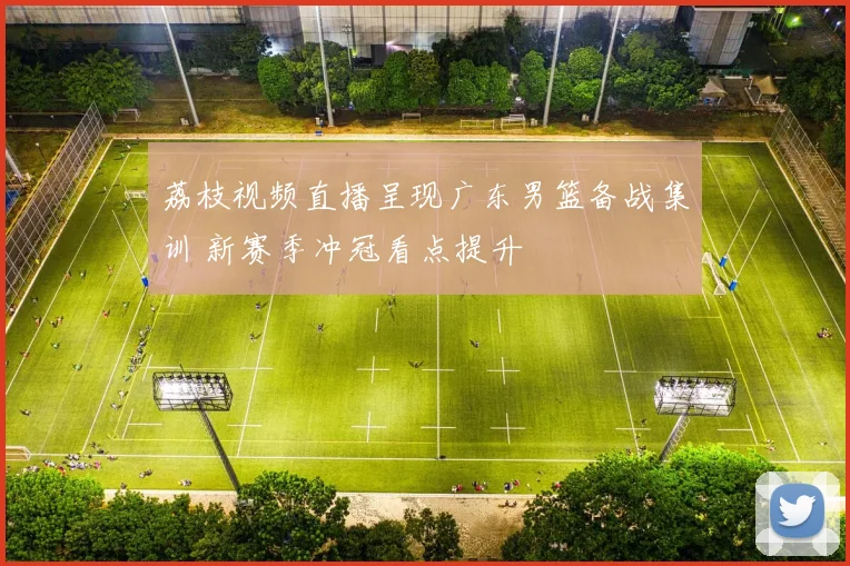 荔枝视频直播呈现广东男篮备战集训 新赛季冲冠看点提升