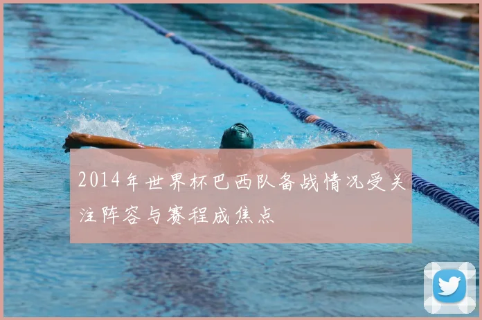 2014年世界杯巴西队备战情况受关注阵容与赛程成焦点