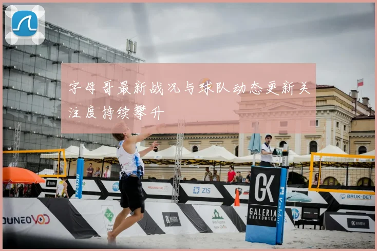 字母哥最新战况与球队动态更新关注度持续攀升