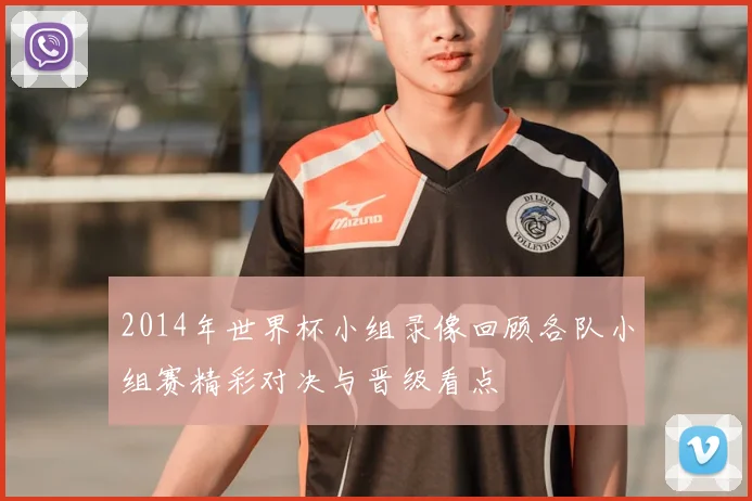 2014年世界杯小组录像回顾各队小组赛精彩对决与晋级看点
