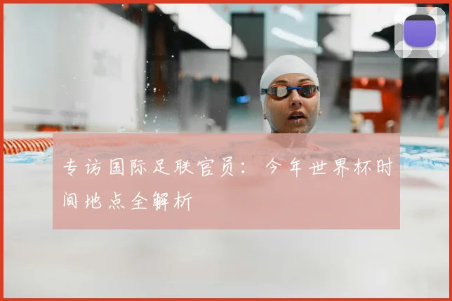 专访国际足联官员:今年世界杯时间地点全解析