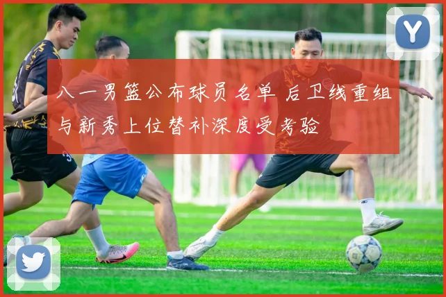 八一男篮公布球员名单 后卫线重组与新秀上位替补深度受考验