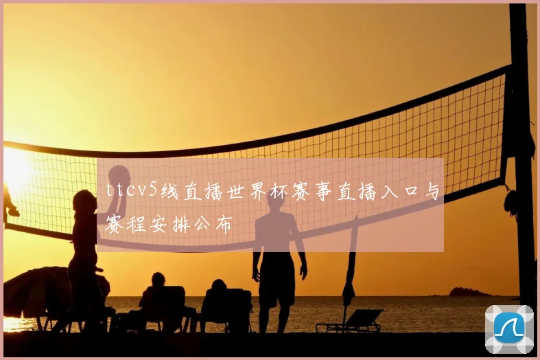 ttcv5线直播世界杯赛事直播入口与赛程安排公布