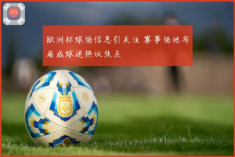 欧洲杯球场信息引关注 赛事场地布局成球迷热议焦点