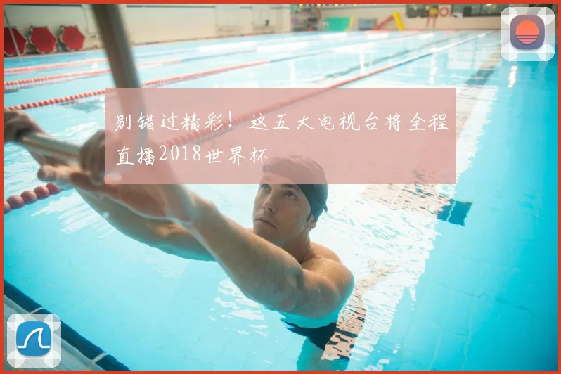 别错过精彩！这五大电视台将全程直播2018世界杯