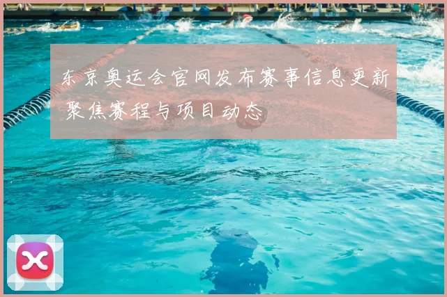 东京奥运会官网发布赛事信息更新 聚焦赛程与项目动态