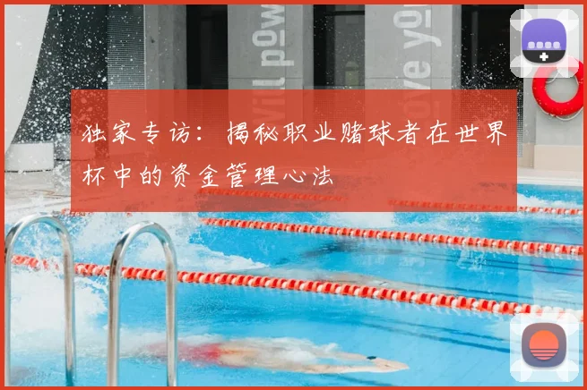独家专访:揭秘职业赌球者在世界杯中的资金管理心法