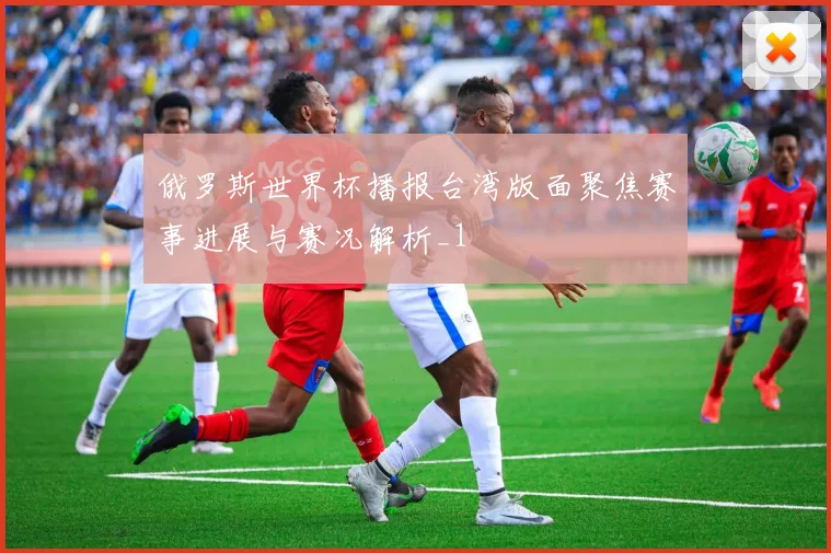 俄罗斯世界杯播报台湾版面聚焦赛事进展与赛况解析_1