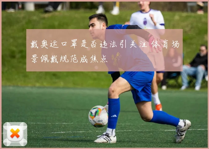 戴奥运口罩是否违法引关注 体育场景佩戴规范成焦点