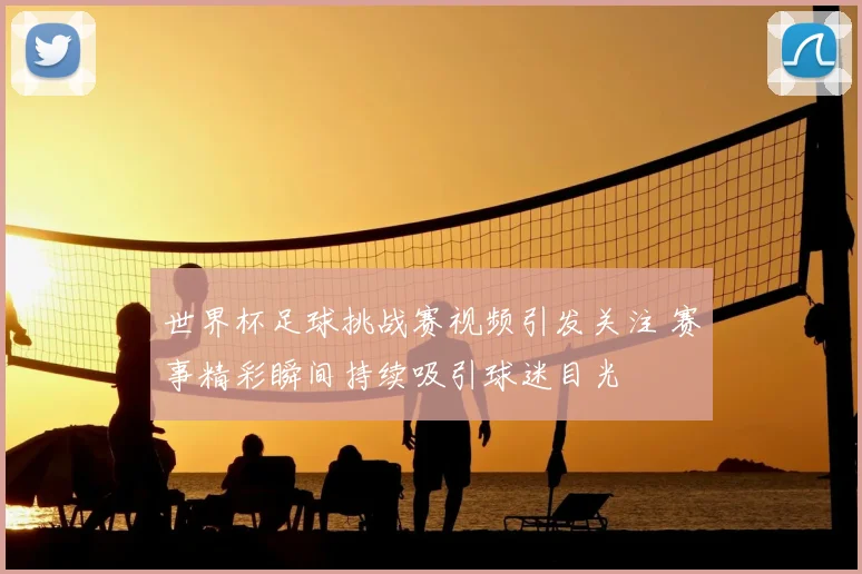 世界杯足球挑战赛视频引发关注 赛事精彩瞬间持续吸引球迷目光