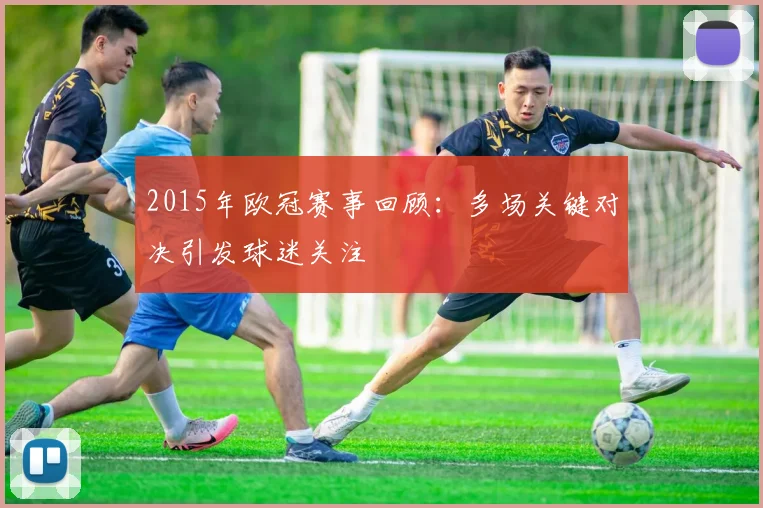 2015年欧冠赛事回顾:多场关键对决引发球迷关注