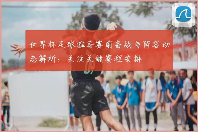 世界杯足球推荐赛前备战与阵容动态解析，关注关键赛程安排