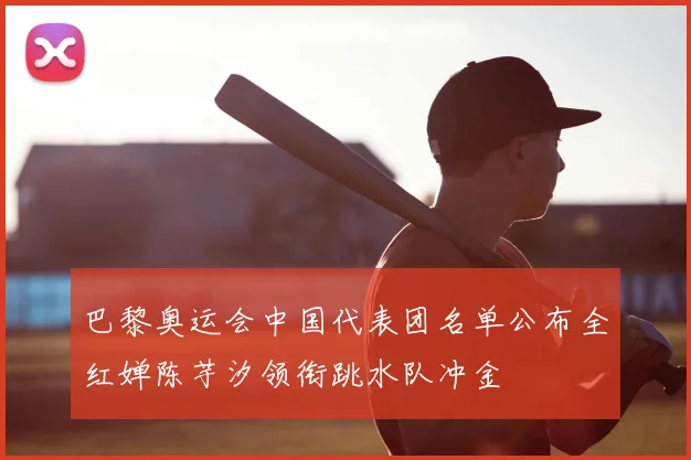 巴黎奥运会中国代表团名单公布全红婵陈芋汐领衔跳水队冲金