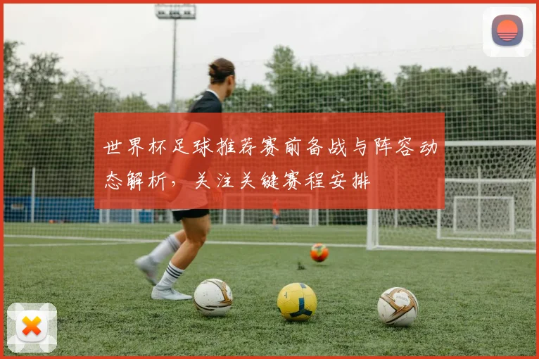 世界杯足球推荐赛前备战与阵容动态解析，关注关键赛程安排