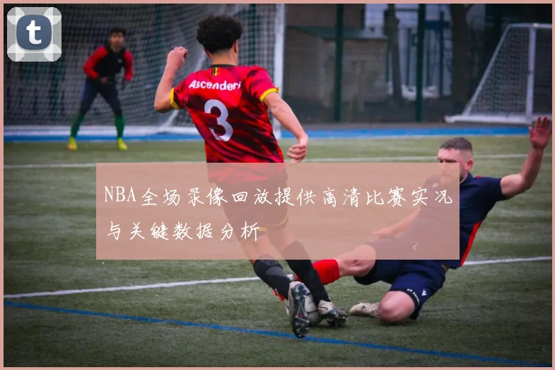NBA全场录像回放提供高清比赛实况与关键数据分析