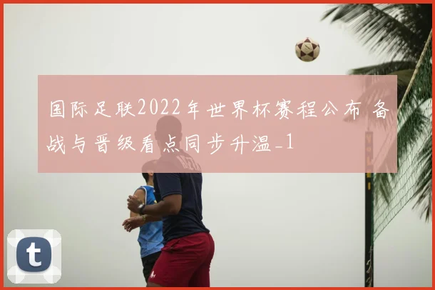 国际足联2022年世界杯赛程公布 备战与晋级看点同步升温_1