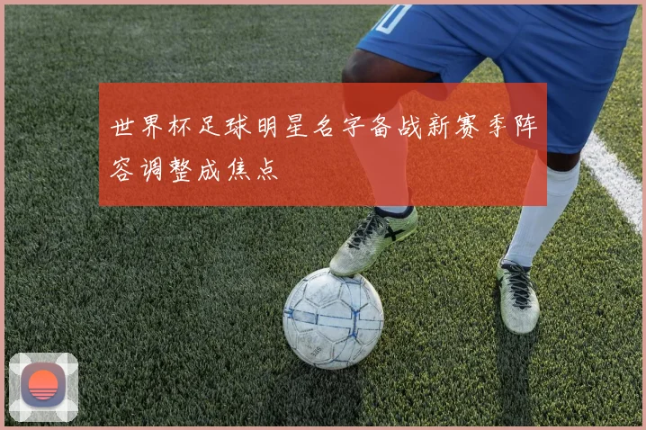 世界杯足球明星名字备战新赛季阵容调整成焦点