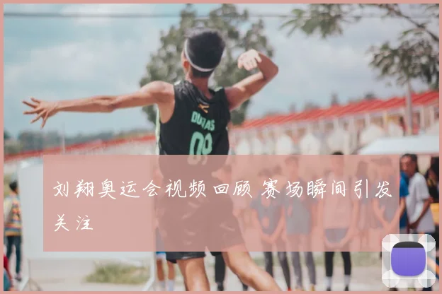 刘翔奥运会视频回顾 赛场瞬间引发关注