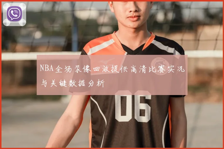 NBA全场录像回放提供高清比赛实况与关键数据分析