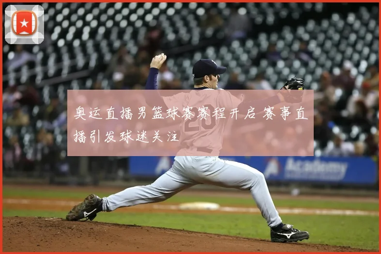 奥运直播男篮球赛赛程开启 赛事直播引发球迷关注
