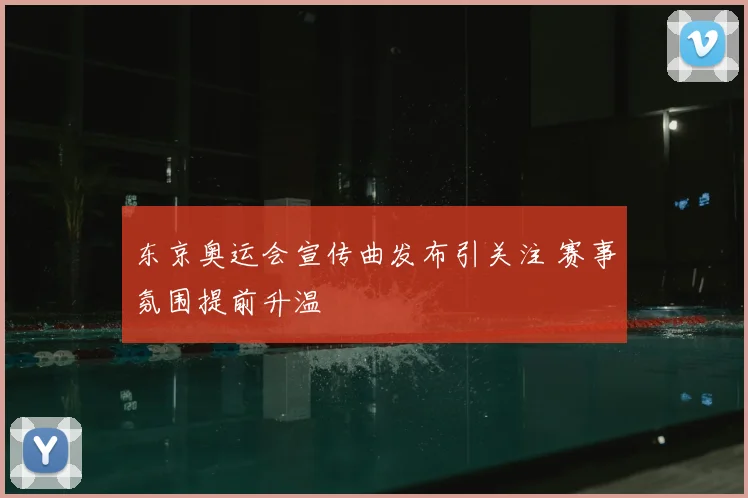 东京奥运会宣传曲发布引关注 赛事氛围提前升温
