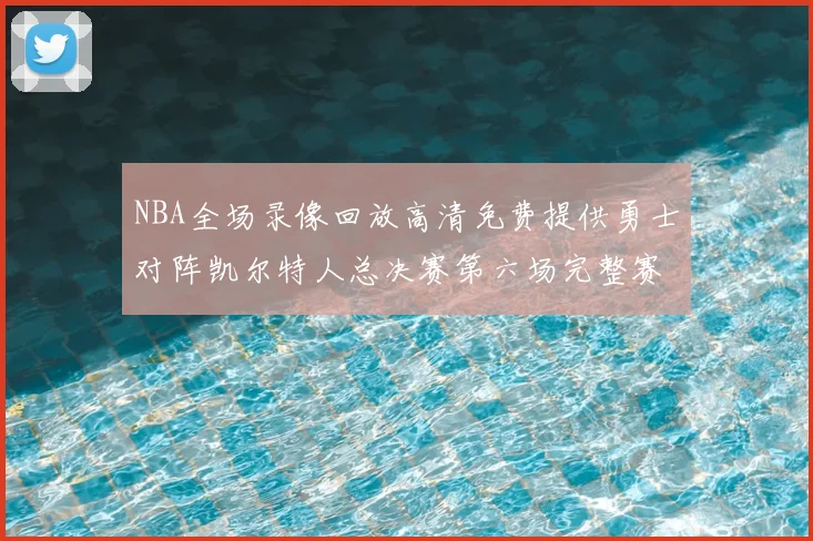 NBA全场录像回放高清免费提供勇士对阵凯尔特人总决赛第六场完整赛事