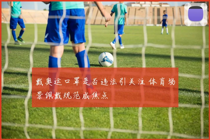 戴奥运口罩是否违法引关注 体育场景佩戴规范成焦点