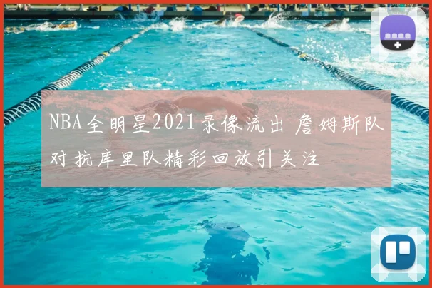 NBA全明星2021录像流出 詹姆斯队对抗库里队精彩回放引关注