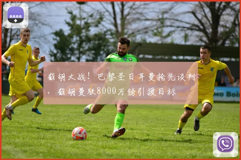 截胡大战!巴黎圣日耳曼抢先谈判,截胡曼联8000万镑引援目标