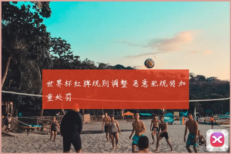 世界杯红牌规则调整 恶意犯规将加重处罚