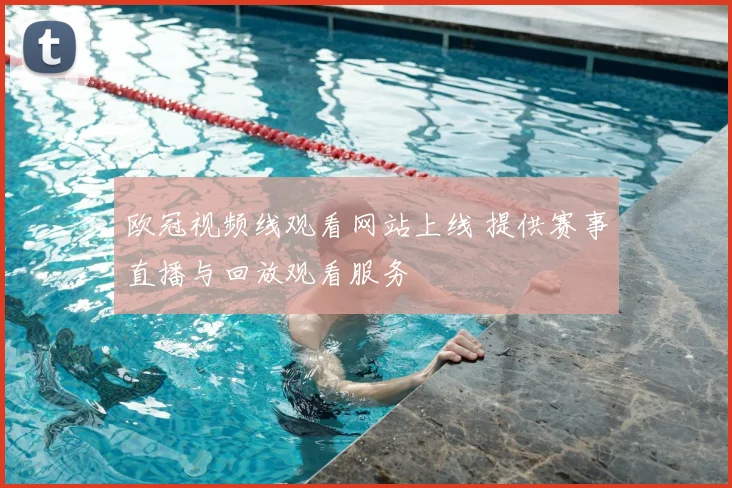 欧冠视频线观看网站上线 提供赛事直播与回放观看服务