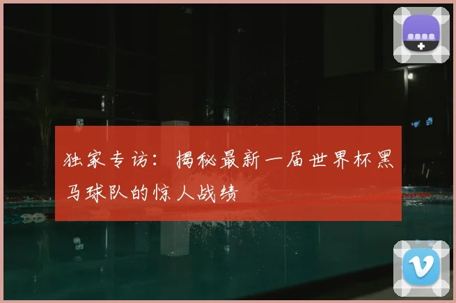 独家专访:揭秘最新一届世界杯黑马球队的惊人战绩