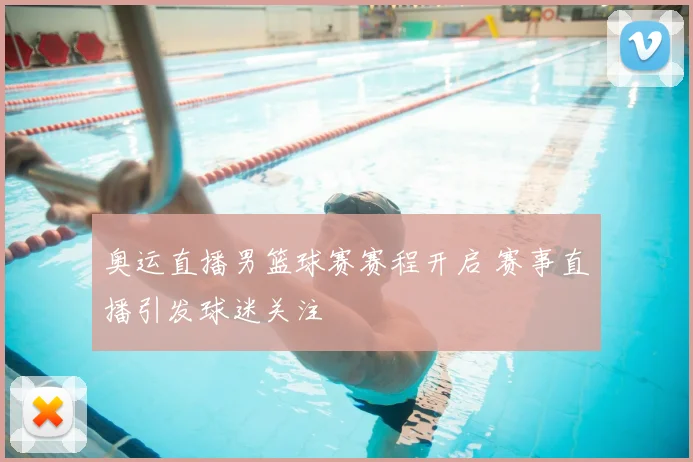 奥运直播男篮球赛赛程开启 赛事直播引发球迷关注