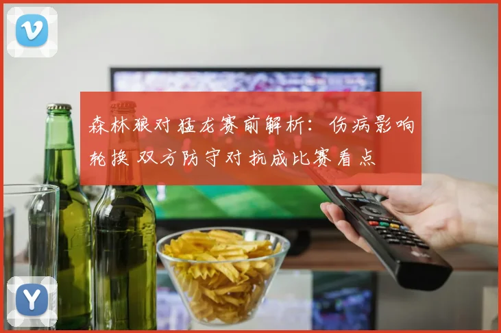 森林狼对猛龙赛前解析：伤病影响轮换 双方防守对抗成比赛看点